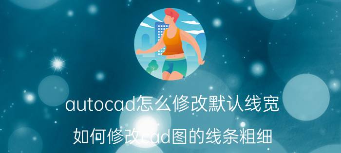 autocad怎么修改默认线宽 如何修改cad图的线条粗细？